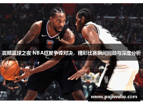 震撼篮球之夜 NBA巨星争锋对决，精彩比赛瞬间回顾与深度分析